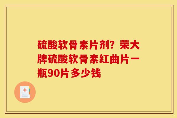 硫酸软骨素片剂？荣大牌硫酸软骨素红曲片一瓶90片多少钱