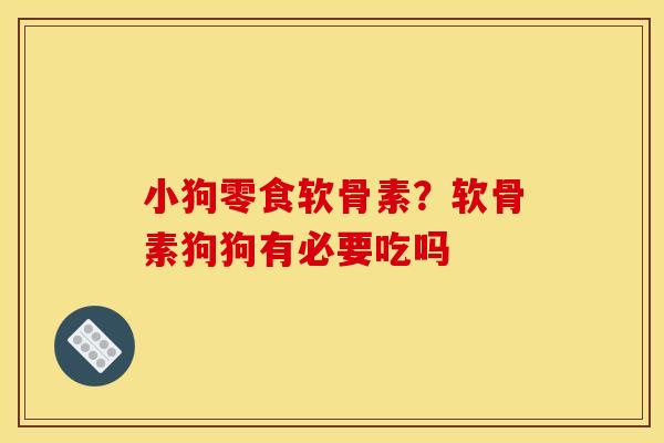 小狗零食软骨素？软骨素狗狗有必要吃吗