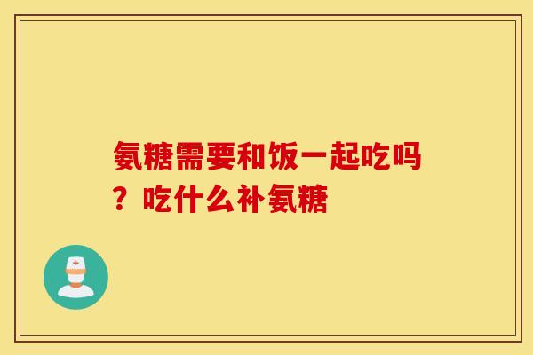 氨糖需要和饭一起吃吗?吃什么补氨糖 氨糖需要和饭一起吃吗?吃什么补氨糖