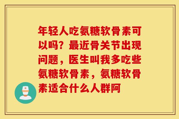 年轻人吃氨糖软骨素可以吗？最近骨关节出现问题，医生叫我多吃些氨糖软骨素，氨糖软骨素适合什么人群阿
