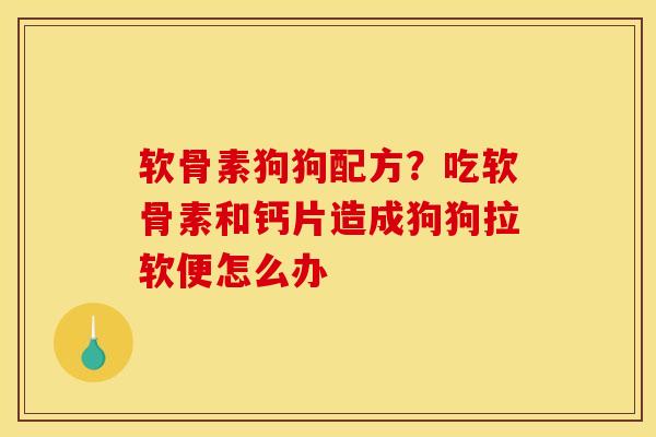 软骨素狗狗配方？吃软骨素和钙片造成狗狗拉软便怎么办