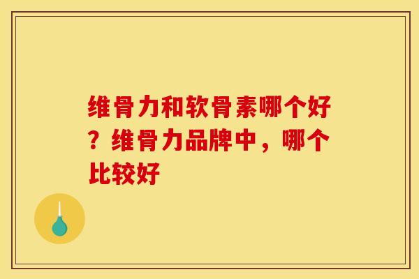 维骨力和软骨素哪个好？维骨力品牌中，哪个比较好