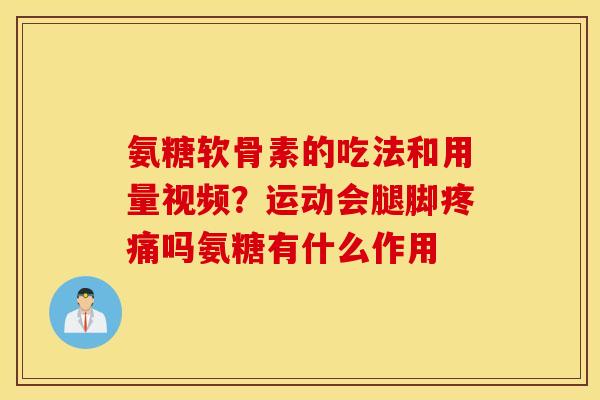氨糖软骨素的吃法和用量视频？运动会腿脚疼痛吗氨糖有什么作用