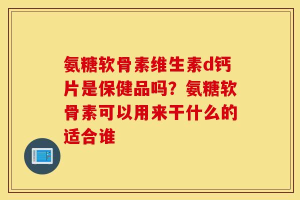 氨糖软骨素维生素d钙片是保健品吗？氨糖软骨素可以用来干什么的适合谁