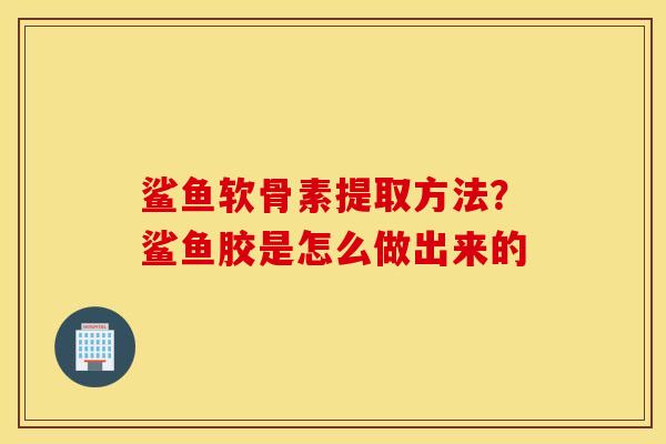鲨鱼软骨素提取方法？鲨鱼胶是怎么做出来的