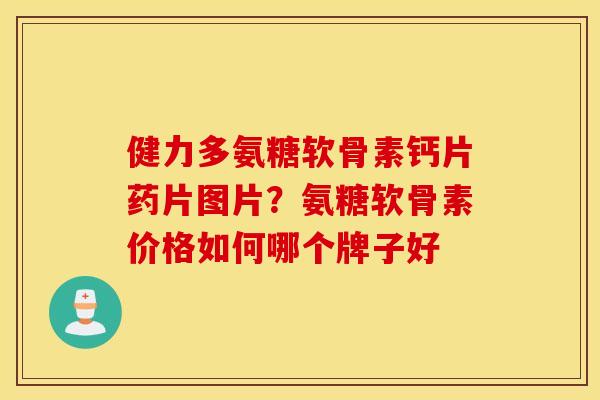 健力多氨糖软骨素钙片药片图片？氨糖软骨素价格如何哪个牌子好