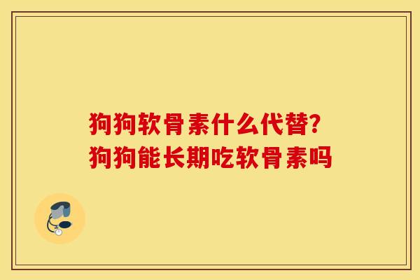 狗狗软骨素什么代替？狗狗能长期吃软骨素吗