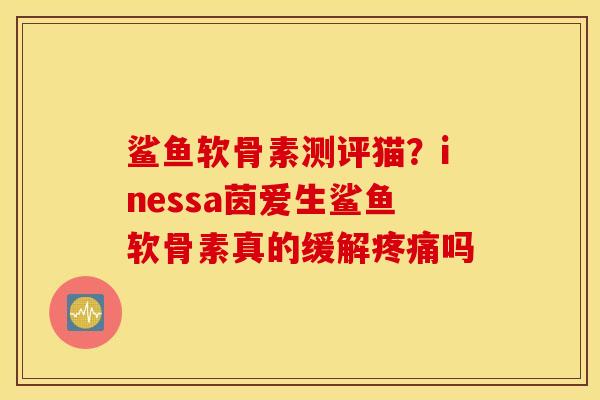 鲨鱼软骨素测评猫？inessa茵爱生鲨鱼软骨素真的缓解疼痛吗