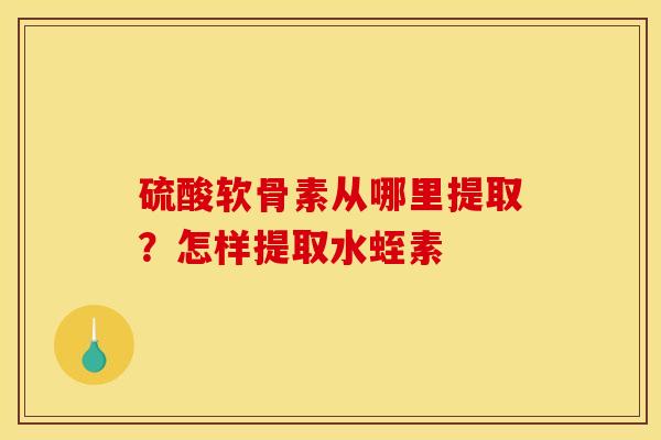 硫酸软骨素从哪里提取?怎样提取水蛭素 硫酸软骨素从哪里提取?怎样提取水蛭素