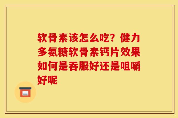 软骨素该怎么吃？健力多氨糖软骨素钙片效果如何是吞服好还是咀嚼好呢