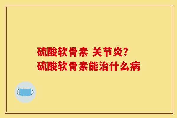 硫酸软骨素 关节炎？硫酸软骨素能治什么病