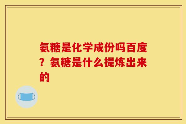 氨糖是化学成份吗百度?氨糖是什么提炼出来的 氨糖是化学成份吗百度?氨糖是什么提炼出来的