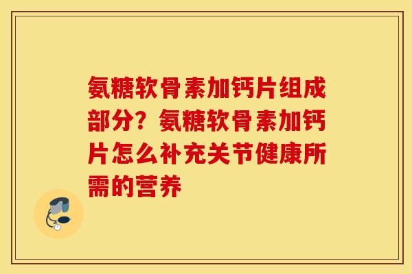 氨糖软骨素加钙片组成部分？氨糖软骨素加钙片怎么补充关节健康所需的营养