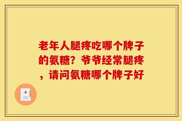 老年人腿疼吃哪个牌子的氨糖？爷爷经常腿疼，请问氨糖哪个牌子好