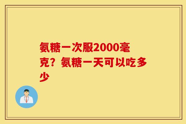 氨糖一次服2000毫克？氨糖一天可以吃多少