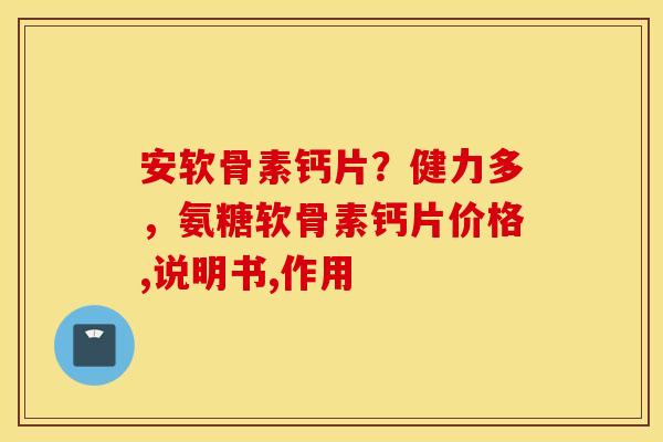 安软骨素钙片？健力多，氨糖软骨素钙片价格,说明书,作用