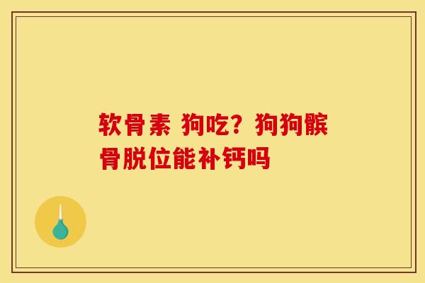 软骨素 狗吃？狗狗髌骨脱位能补钙吗