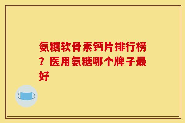 氨糖软骨素钙片排行榜？医用氨糖哪个牌子最好