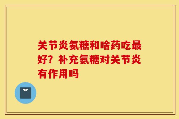 关节炎氨糖和啥药吃最好？补充氨糖对关节炎有作用吗