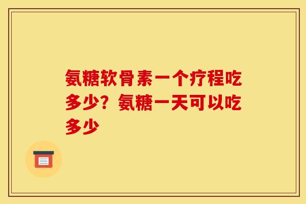 氨糖软骨素一个疗程吃多少？氨糖一天可以吃多少