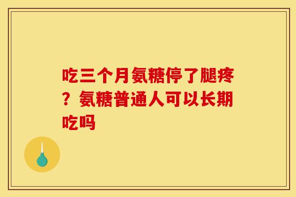 吃三个月氨糖停了腿疼？氨糖普通人可以长期吃吗