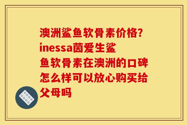 澳洲鲨鱼软骨素价格？inessa茵爱生鲨鱼软骨素在澳洲的口碑怎么样可以放心购买给父母吗