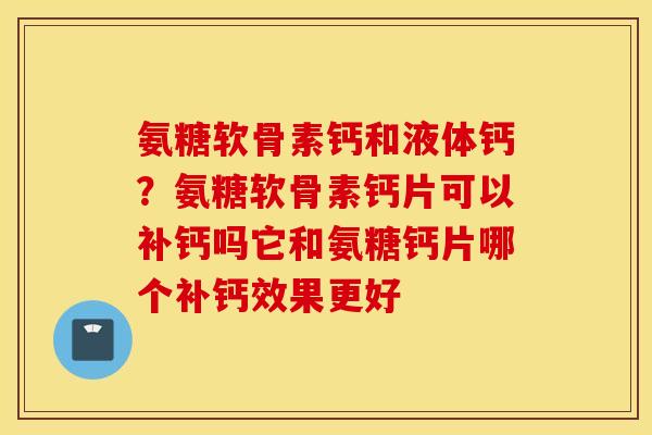 氨糖软骨素钙和液体钙？氨糖软骨素钙片可以补钙吗它和氨糖钙片哪个补钙效果更好