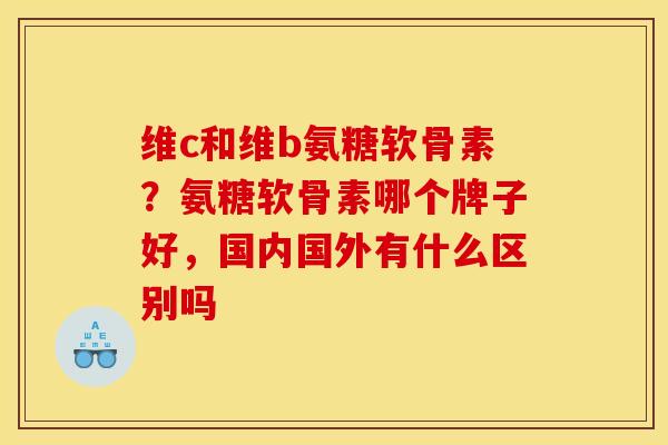 维c和维b氨糖软骨素？氨糖软骨素哪个牌子好，国内国外有什么区别吗