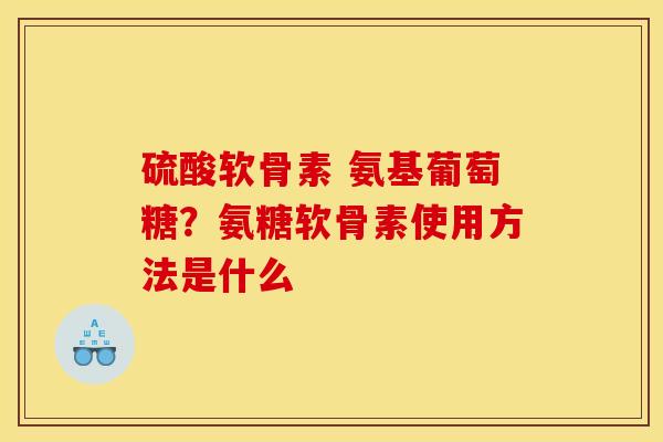 硫酸软骨素 氨基葡萄糖？氨糖软骨素使用方法是什么