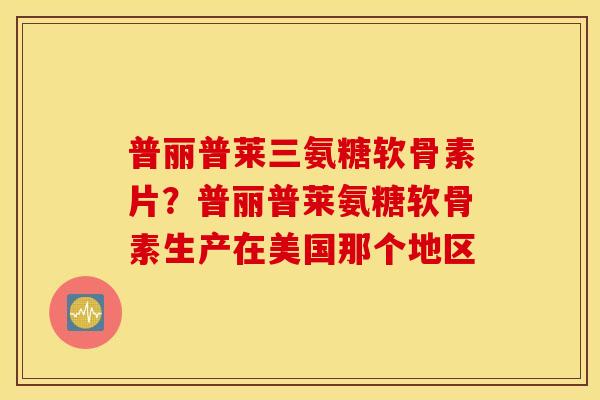 普丽普莱三氨糖软骨素片？普丽普莱氨糖软骨素生产在美国那个地区