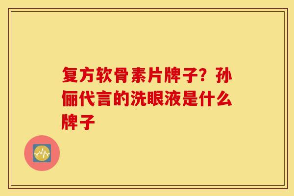 复方软骨素片牌子？孙俪代言的洗眼液是什么牌子