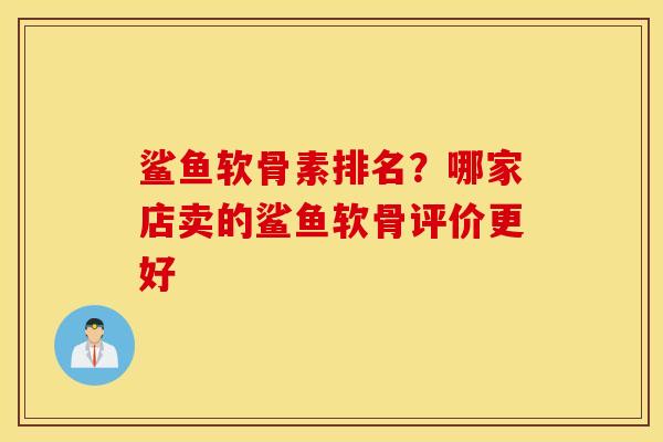 鲨鱼软骨素排名？哪家店卖的鲨鱼软骨评价更好