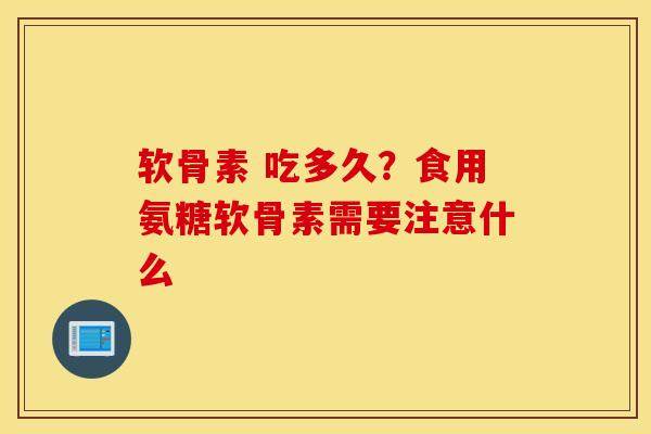 软骨素 吃多久？食用氨糖软骨素需要注意什么