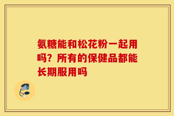 氨糖能和松花粉一起用吗？所有的保健品都能长期服用吗