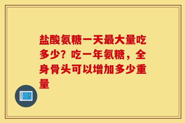 盐酸氨糖一天最大量吃多少？吃一年氨糖，全身骨头可以增加多少重量
