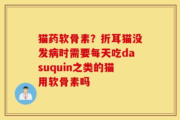 猫药软骨素？折耳猫没发病时需要每天吃dasuquin之类的猫用软骨素吗