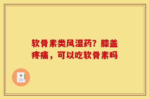 软骨素类风湿药？膝盖疼痛，可以吃软骨素吗