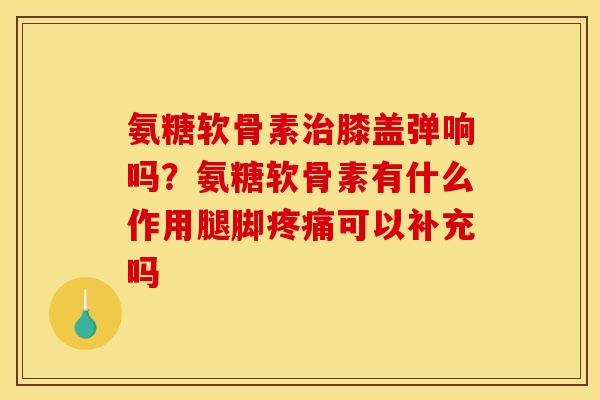 氨糖软骨素治膝盖弹响吗？氨糖软骨素有什么作用腿脚疼痛可以补充吗