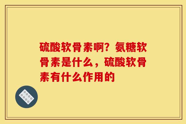 硫酸软骨素啊？氨糖软骨素是什么，硫酸软骨素有什么作用的