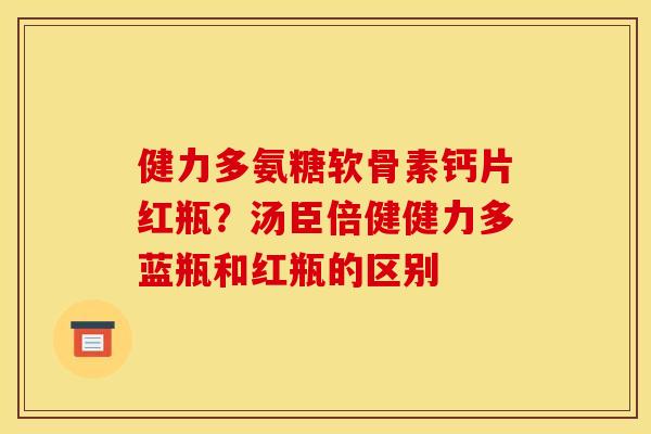 健力多氨糖软骨素钙片红瓶？汤臣倍健健力多蓝瓶和红瓶的区别
