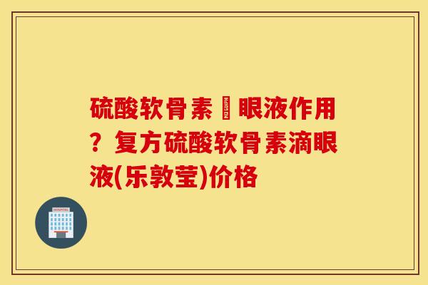 硫酸软骨素滳眼液作用？复方硫酸软骨素滴眼液(乐敦莹)价格