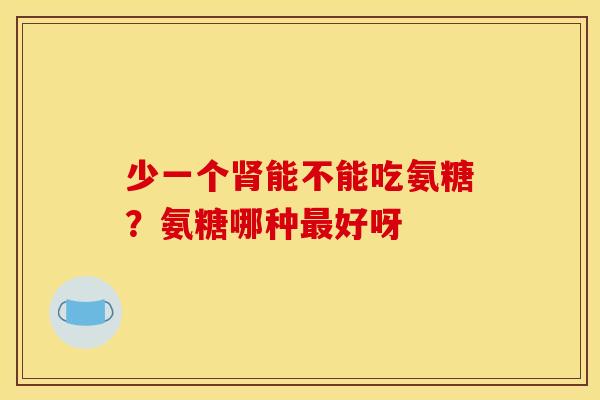 少一个肾能不能吃氨糖？氨糖哪种最好呀