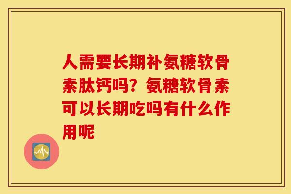 人需要长期补氨糖软骨素肽钙吗？氨糖软骨素可以长期吃吗有什么作用呢