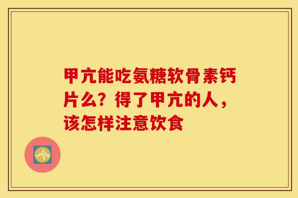 甲亢能吃氨糖软骨素钙片么？得了甲亢的人，该怎样注意饮食