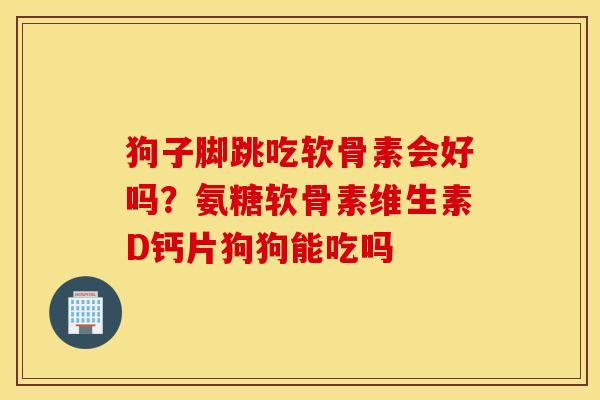 狗子脚跳吃软骨素会好吗？氨糖软骨素维生素D钙片狗狗能吃吗