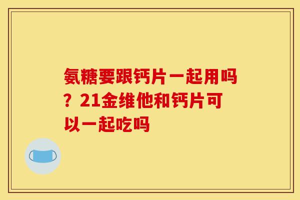 氨糖要跟钙片一起用吗?21金维他和钙片可以一起吃吗 氨糖要跟钙片一起用吗?21金维他和钙片可以一起吃吗