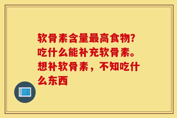 软骨素含量最高食物？吃什么能补充软骨素。想补软骨素，不知吃什么东西