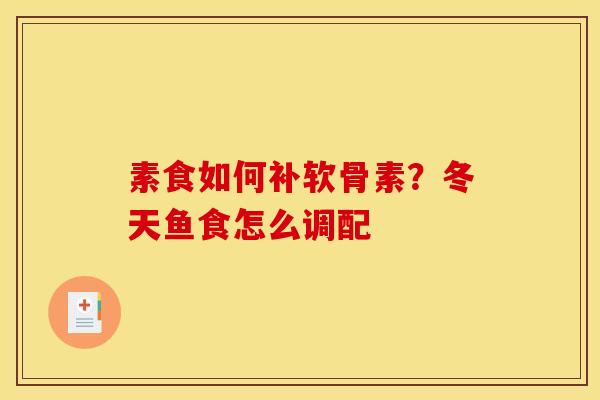 素食如何补软骨素?冬天鱼食怎么调配 素食如何补软骨素?冬天鱼食怎么调配