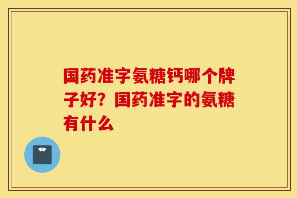 国药准字氨糖钙哪个牌子好？国药准字的氨糖有什么