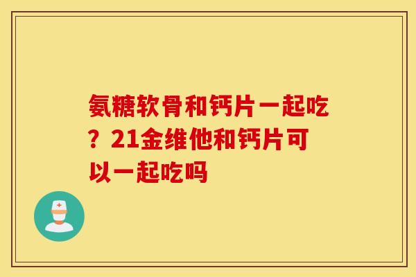 氨糖软骨和钙片一起吃？21金维他和钙片可以一起吃吗